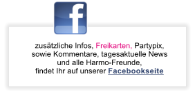 zustzliche Infos, Freikarten, Partypix, sowie Kommentare, tagesaktuelle News  und alle Harmo-Freunde, findet Ihr auf unserer Facebookseite